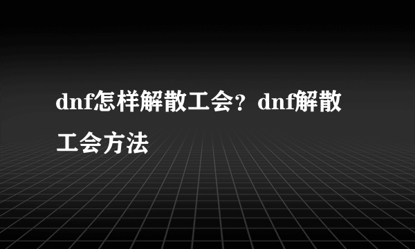 dnf怎样解散工会？dnf解散工会方法