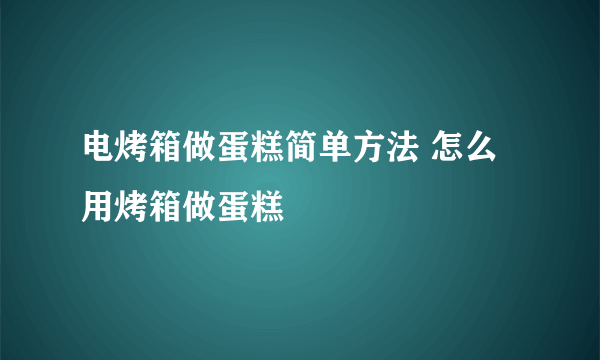 电烤箱做蛋糕简单方法 怎么用烤箱做蛋糕