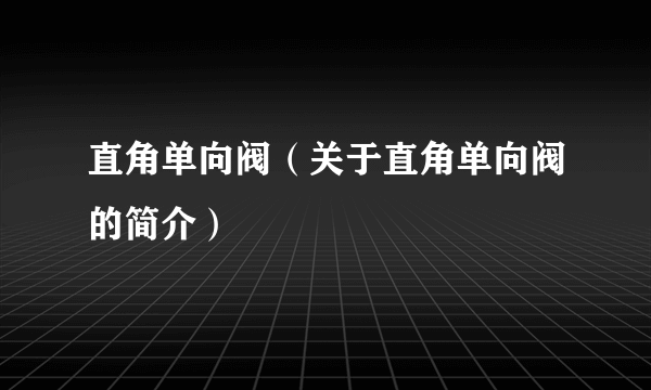 直角单向阀（关于直角单向阀的简介）