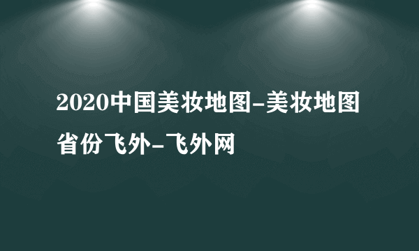 2020中国美妆地图-美妆地图省份飞外-飞外网