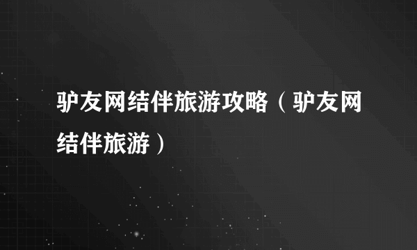 驴友网结伴旅游攻略（驴友网结伴旅游）