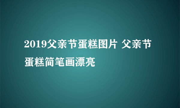 2019父亲节蛋糕图片 父亲节蛋糕简笔画漂亮