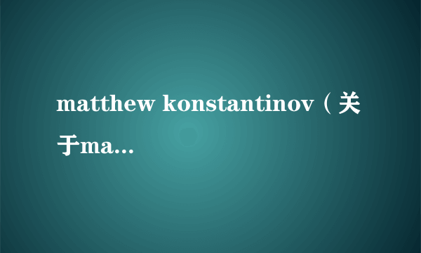 matthew konstantinov（关于matthew konstantinov的介绍）