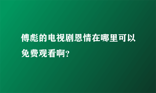 傅彪的电视剧恩情在哪里可以免费观看啊？