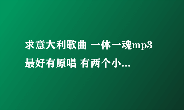 求意大利歌曲 一体一魂mp3 最好有原唱 有两个小孩的 请发我邮箱 408736459@qq com