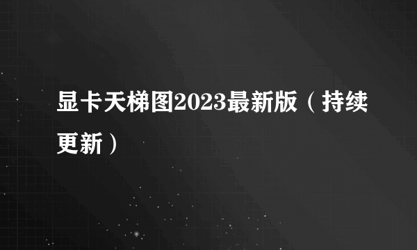 显卡天梯图2023最新版（持续更新）