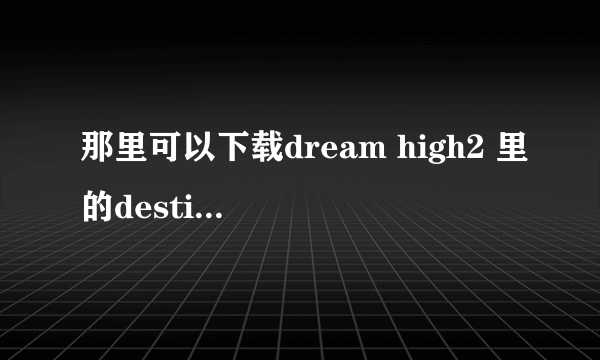 那里可以下载dream high2 里的destiny 这首歌啊?