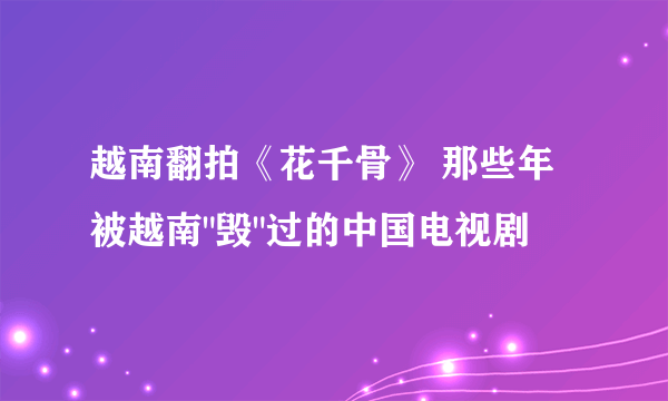 越南翻拍《花千骨》 那些年被越南