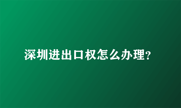 深圳进出口权怎么办理？