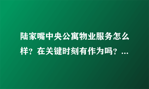 陆家嘴中央公寓物业服务怎么样？在关键时刻有作为吗？行动力如何？看这的房子挺久的了，不知道适不适合买？