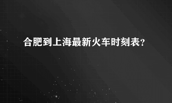 合肥到上海最新火车时刻表？