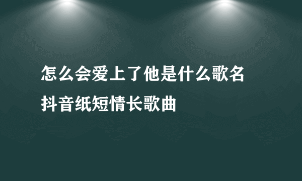 怎么会爱上了他是什么歌名 抖音纸短情长歌曲