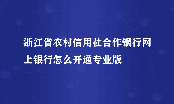 浙江省农村信用社合作银行网上银行怎么开通专业版