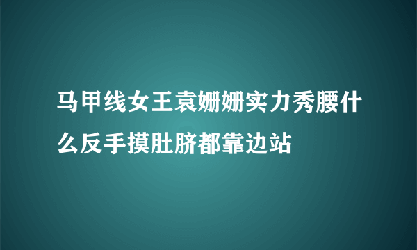 马甲线女王袁姗姗实力秀腰什么反手摸肚脐都靠边站