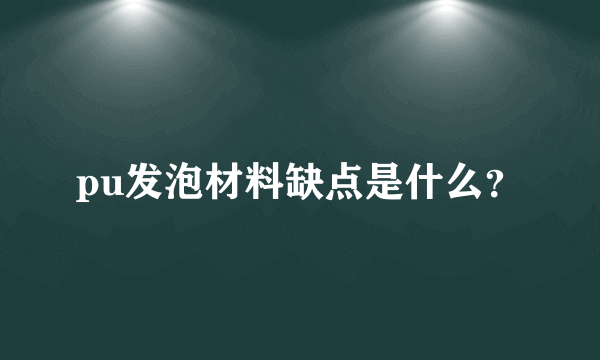 pu发泡材料缺点是什么？