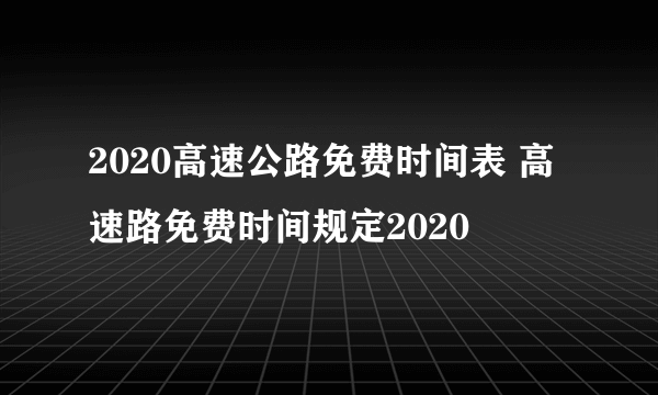 2020高速公路免费时间表 高速路免费时间规定2020