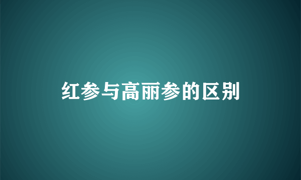 红参与高丽参的区别