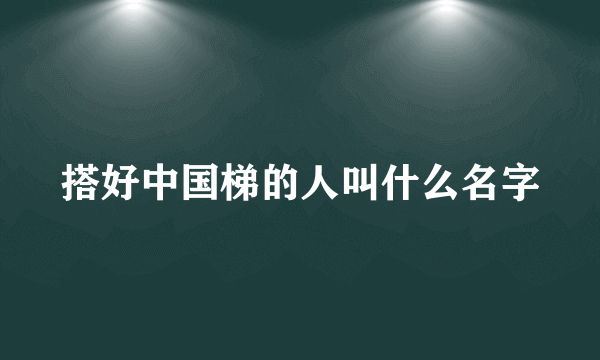 搭好中国梯的人叫什么名字