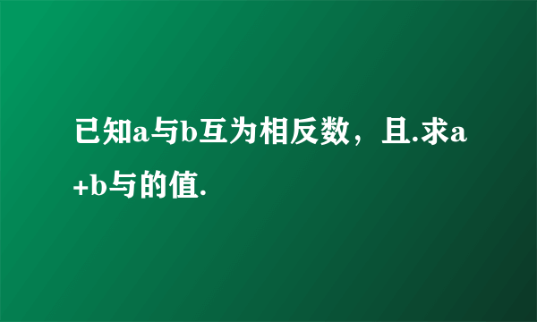 已知a与b互为相反数，且.求a+b与的值.