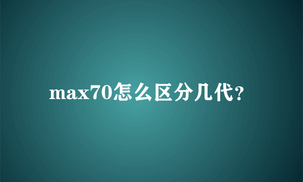 max70怎么区分几代？