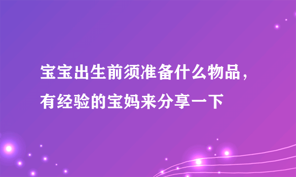 宝宝出生前须准备什么物品，有经验的宝妈来分享一下