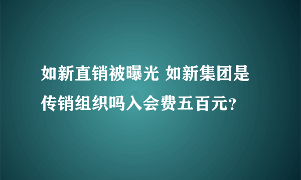 如新直销被曝光 如新集团是传销组织吗入会费五百元？