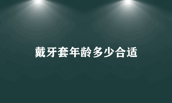 戴牙套年龄多少合适