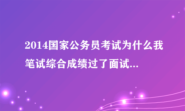 2014国家公务员考试为什么我笔试综合成绩过了面试名单还没有我的名字啊？