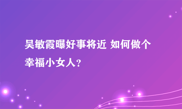 吴敏霞曝好事将近 如何做个幸福小女人？