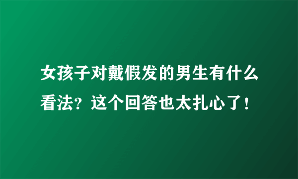 女孩子对戴假发的男生有什么看法？这个回答也太扎心了！