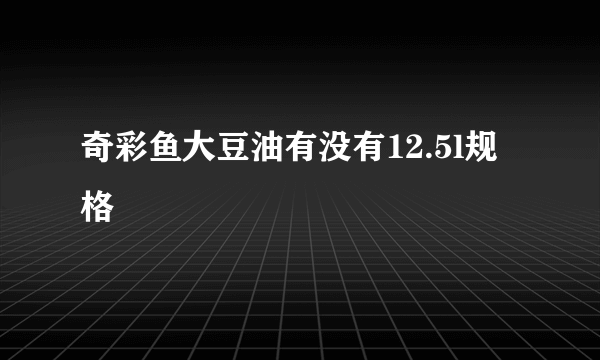 奇彩鱼大豆油有没有12.5l规格