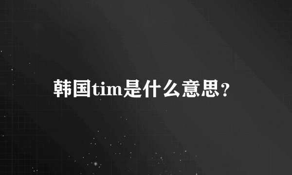 韩国tim是什么意思？