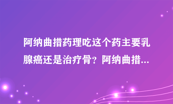 阿纳曲措药理吃这个药主要乳腺癌还是治疗骨？阿纳曲措...