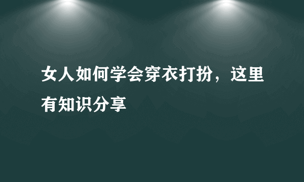 女人如何学会穿衣打扮，这里有知识分享