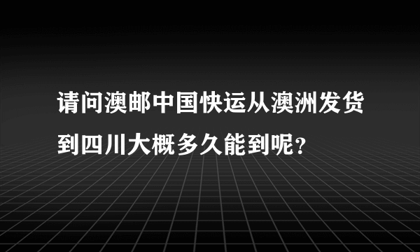 请问澳邮中国快运从澳洲发货到四川大概多久能到呢？