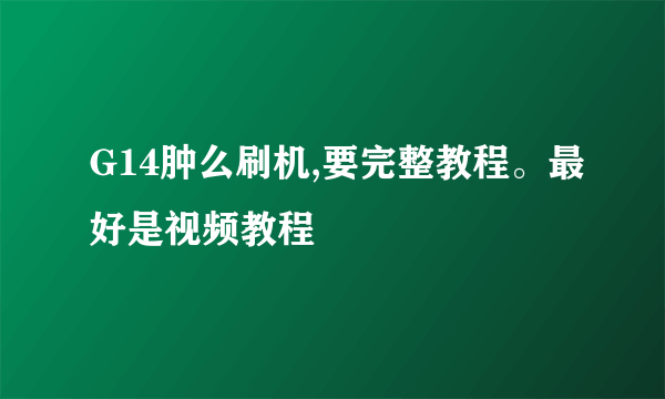 G14肿么刷机,要完整教程。最好是视频教程