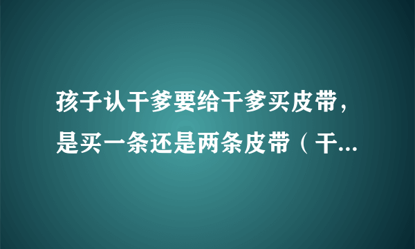 孩子认干爹要给干爹买皮带，是买一条还是两条皮带（干爹结了婚的）？