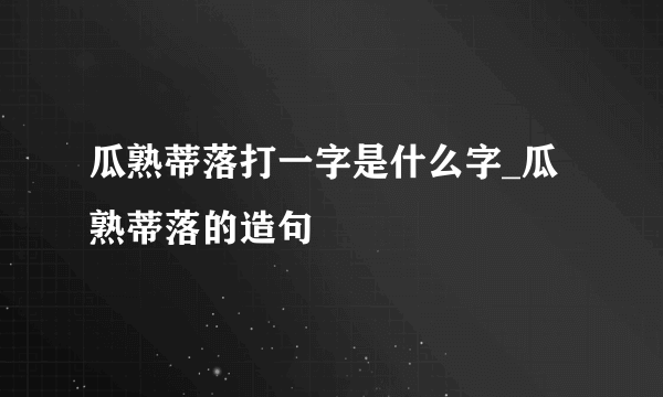 瓜熟蒂落打一字是什么字_瓜熟蒂落的造句