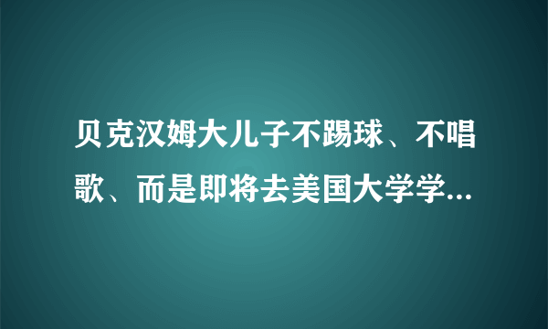 贝克汉姆大儿子不踢球、不唱歌、而是即将去美国大学学这个……