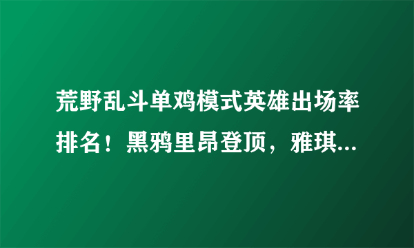 荒野乱斗单鸡模式英雄出场率排名！黑鸦里昂登顶，雅琪排不进前十