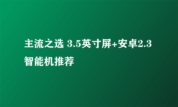 主流之选 3.5英寸屏+安卓2.3智能机推荐