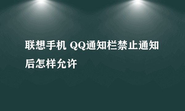 联想手机 QQ通知栏禁止通知后怎样允许