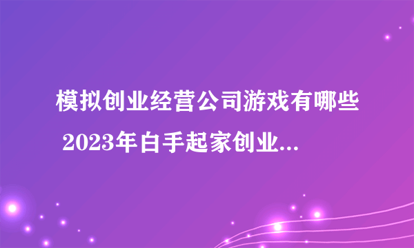 模拟创业经营公司游戏有哪些 2023年白手起家创业类游戏推荐