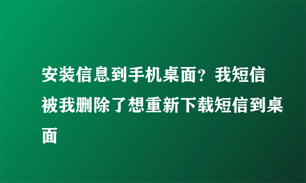 安装信息到手机桌面？我短信被我删除了想重新下载短信到桌面