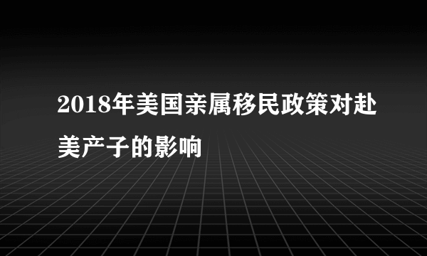 2018年美国亲属移民政策对赴美产子的影响