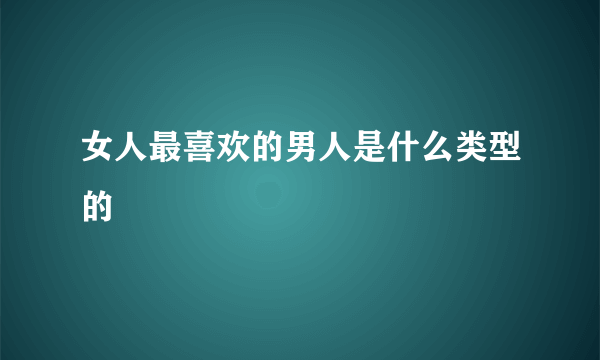 女人最喜欢的男人是什么类型的