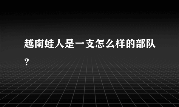 越南蛙人是一支怎么样的部队？