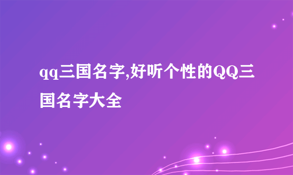 qq三国名字,好听个性的QQ三国名字大全