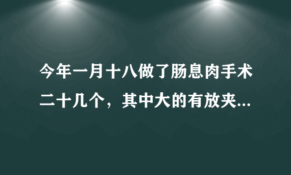 今年一月十八做了肠息肉手术二十几个，其中大的有放夹子十几个，术后一个多月左侧靠腿弯4至6公分处有疼痛，时有时无至今，腹部生风放屁昨天发现大便完后手纸有淡红色血取大便检验潜血公天大便逆送检阴阳怎请问是