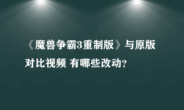 《魔兽争霸3重制版》与原版对比视频 有哪些改动？